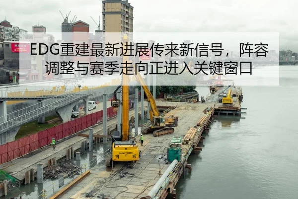 EDG重建最新进展传来新信号，阵容调整与赛季走向正进入关键窗口