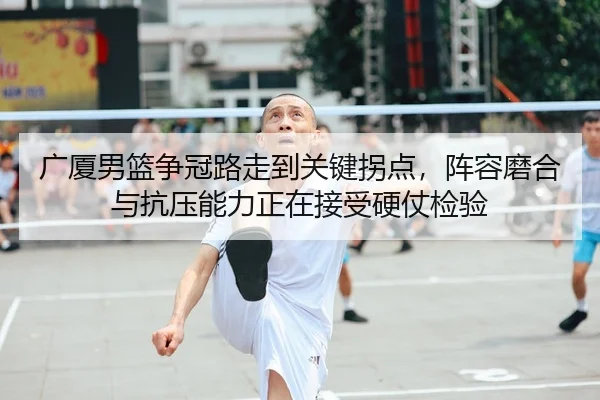广厦男篮争冠路走到关键拐点，阵容磨合与抗压能力正在接受硬仗检验