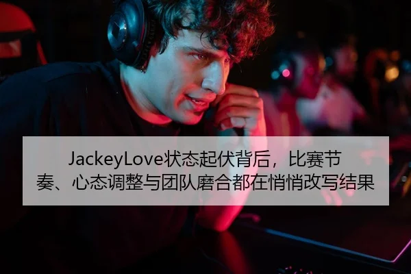 JackeyLove状态起伏背后，比赛节奏、心态调整与团队磨合都在悄悄改写结果