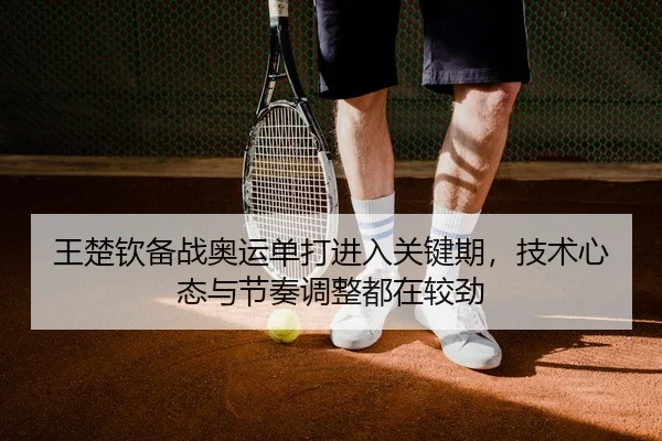 王楚钦备战奥运单打进入关键期，技术心态与节奏调整都在较劲