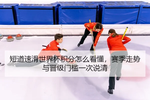 短道速滑世界杯积分怎么看懂，赛季走势与晋级门槛一次说清
