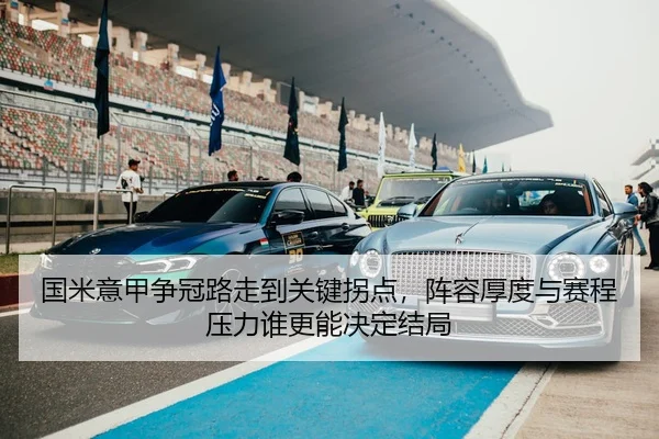 国米意甲争冠路走到关键拐点，阵容厚度与赛程压力谁更能决定结局
