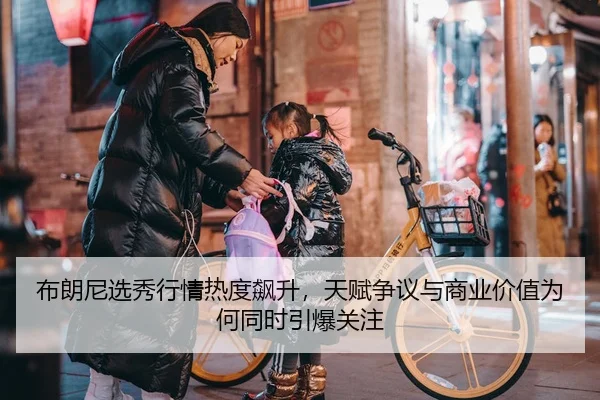 布朗尼选秀行情热度飙升，天赋争议与商业价值为何同时引爆关注
