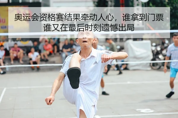 奥运会资格赛结果牵动人心，谁拿到门票谁又在最后时刻遗憾出局